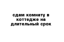 сдам комнату в коттедже на длительный срок